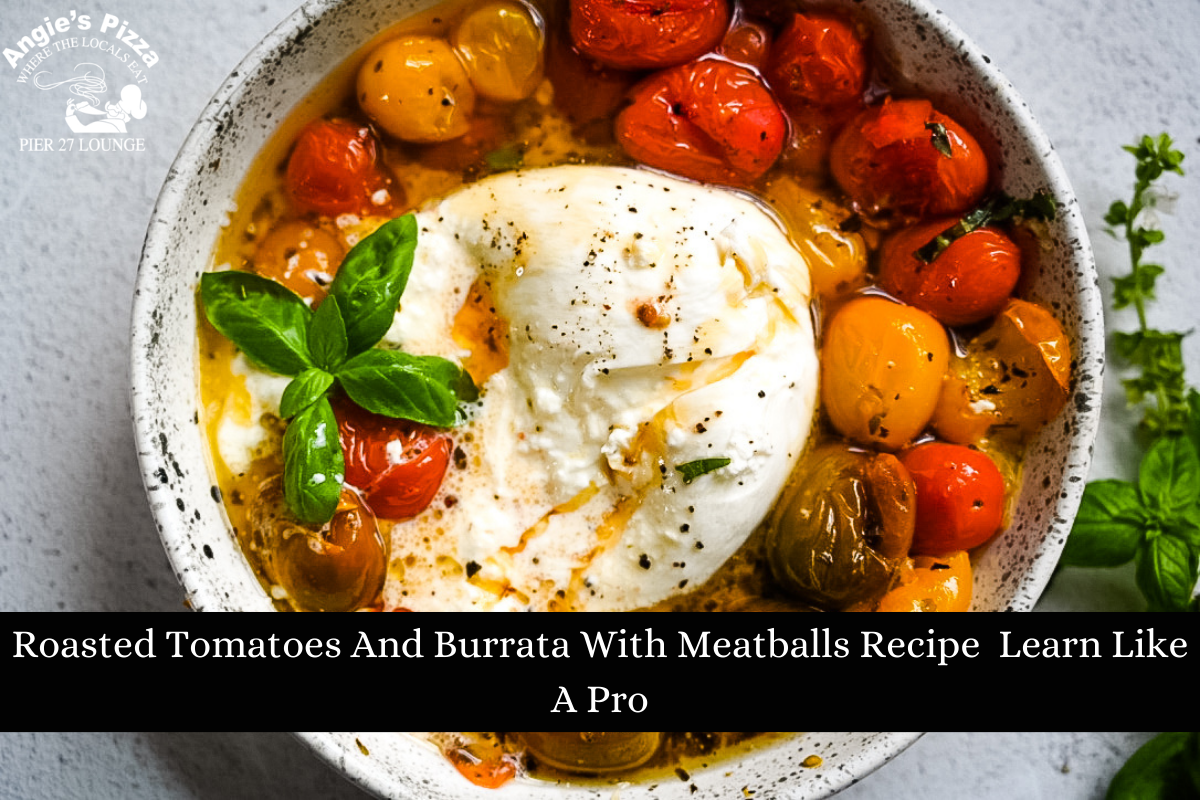Roasted Tomatoes And Burrata With Meatballs Recipe Learn Like A Pro