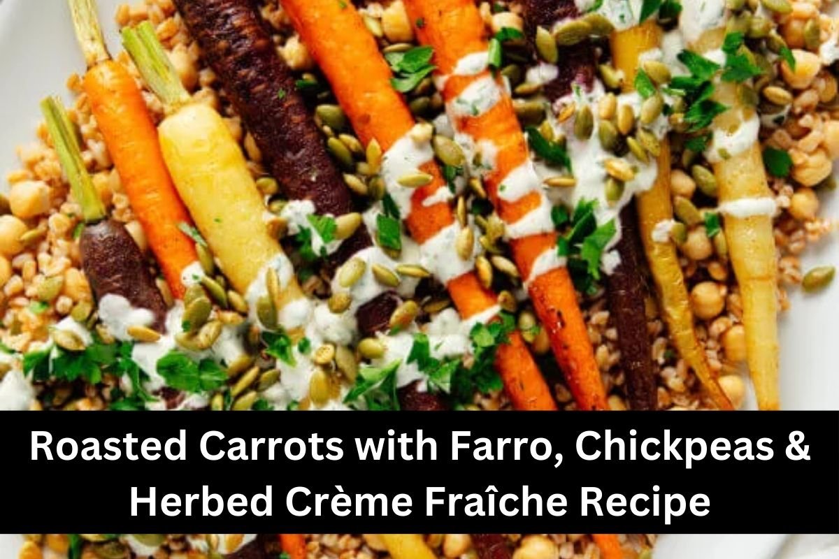 Roasted Carrots with Farro, Chickpeas & Herbed Crème Fraîche Recipe